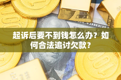 济南起诉后要不到钱怎么办？如何合法追讨欠款？