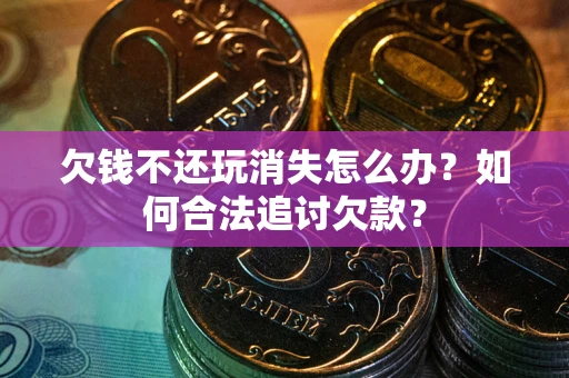 济南欠钱不还玩消失怎么办？如何合法追讨欠款？