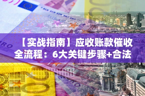济南【实战指南】应收账款催收全流程：6大关键步骤+合法回款技巧