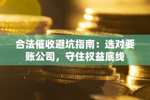 济南合法催收避坑指南：选对要账公司，守住权益底线