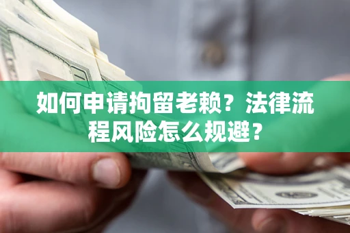 济南如何申请拘留老赖？法律流程风险怎么规避？