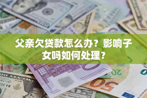 济南父亲欠贷款怎么办？影响子女吗如何处理？