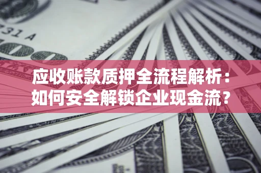 济南应收账款质押全流程解析：如何安全解锁企业现金流？