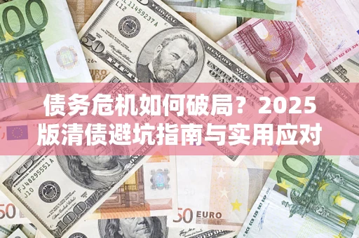 济南债务危机如何破局？2025版清债避坑指南与实用应对策略