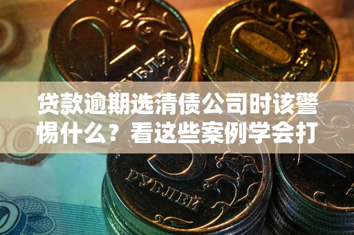 济南贷款逾期选清债公司时该警惕什么？看这些案例学会打翻身仗