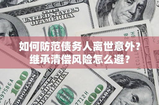 济南如何防范债务人离世意外？继承清偿风险怎么避？