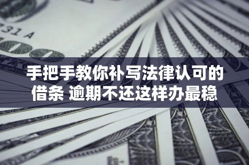 济南手把手教你补写法律认可的借条 逾期不还这样办最稳妥