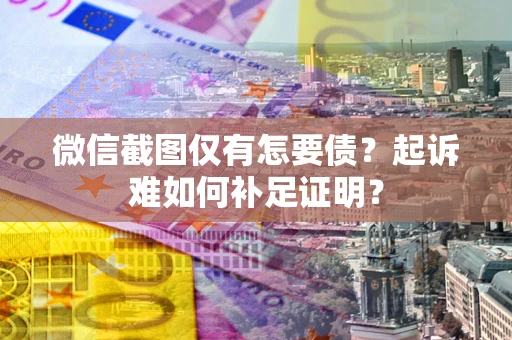 济南微信截图仅有怎要债？起诉难如何补足证明？