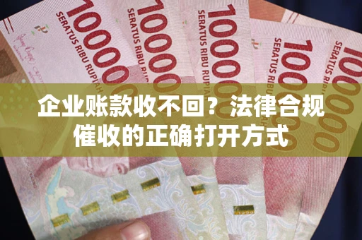 济南企业账款收不回？法律合规催收的正确打开方式