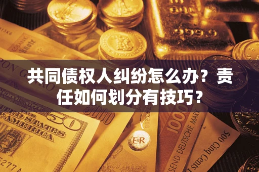 济南共同债权人纠纷怎么办？责任如何划分有技巧？