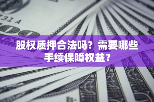 济南股权质押合法吗？需要哪些手续保障权益？