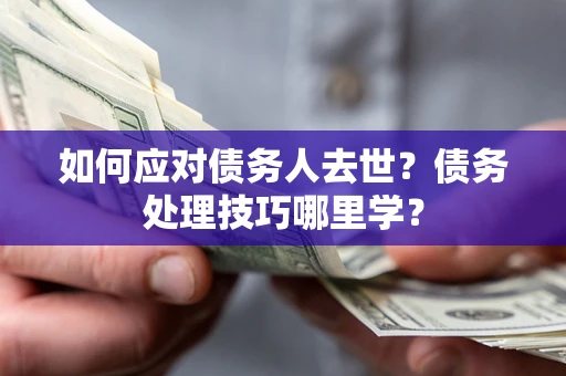 济南如何应对债务人去世？债务处理技巧哪里学？