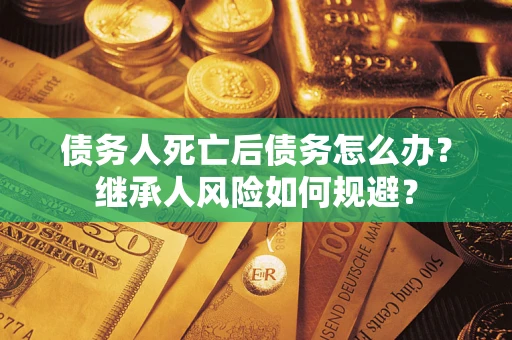 济南债务人死亡后债务怎么办？继承人风险如何规避？