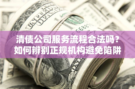 济南清债公司服务流程合法吗？如何辨别正规机构避免陷阱？