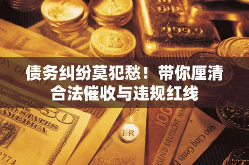济南债务纠纷莫犯愁！带你厘清合法催收与违规红线