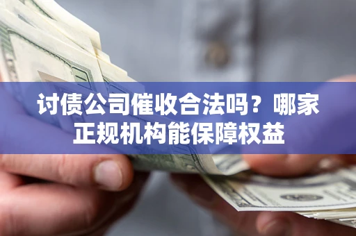 济南讨债公司催收合法吗？哪家正规机构能保障权益