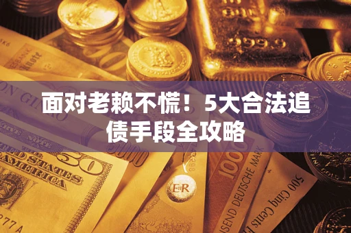 济南面对老赖不慌！5大合法追债手段全攻略