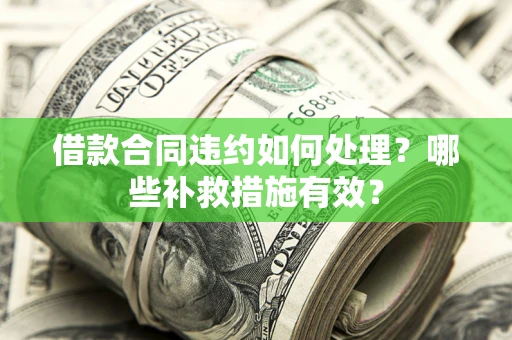 济南借款合同违约如何处理？哪些补救措施有效？