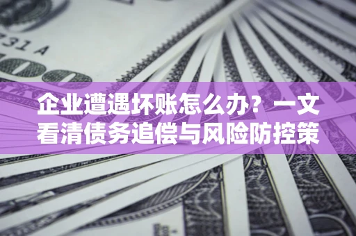 济南企业遭遇坏账怎么办？一文看清债务追偿与风险防控策略