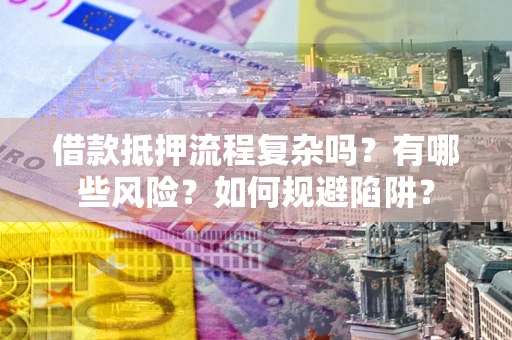 济南借款抵押流程复杂吗？有哪些风险？如何规避陷阱？