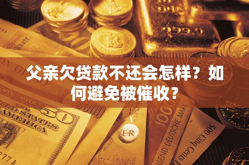 济南父亲欠贷款不还会怎样？如何避免被催收？