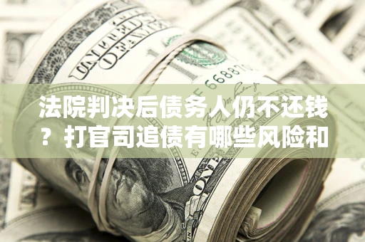 济南法院判决后债务人仍不还钱？打官司追债有哪些风险和技巧？