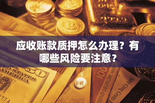 济南应收账款质押怎么办理？有哪些风险要注意？