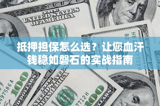 济南抵押担保怎么选？让您血汗钱稳如磐石的实战指南