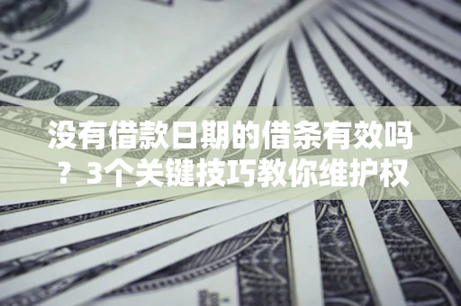 济南没有借款日期的借条有效吗？3个关键技巧教你维护权益