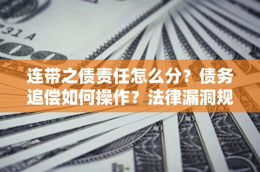 济南连带之债责任怎么分？债务追偿如何操作？法律漏洞规避指南