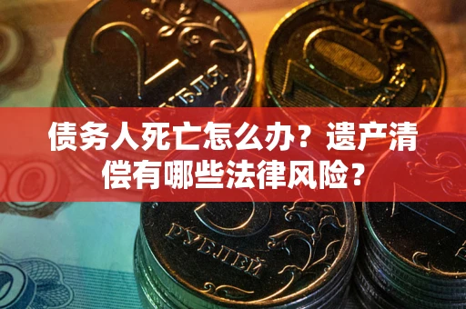 济南债务人死亡怎么办？遗产清偿有哪些法律风险？