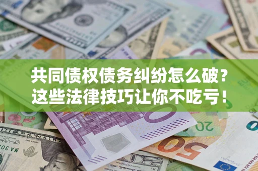 济南共同债权债务纠纷怎么破？这些法律技巧让你不吃亏！