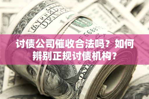 济南讨债公司催收合法吗？如何辨别正规讨债机构？