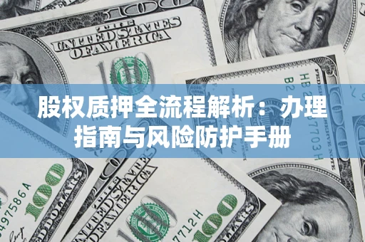 济南股权质押全流程解析：办理指南与风险防护手册