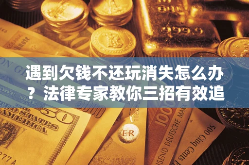 济南遇到欠钱不还玩消失怎么办？法律专家教你三招有效追债！