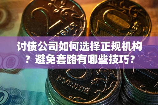 济南讨债公司如何选择正规机构？避免套路有哪些技巧？