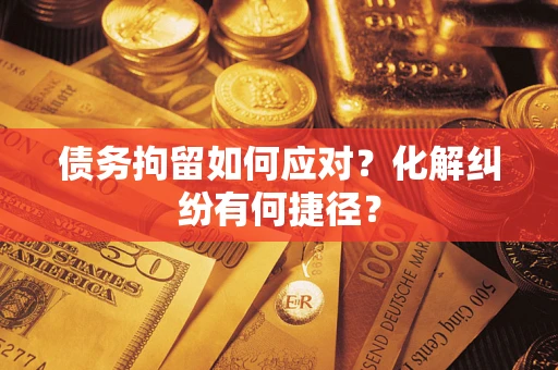 济南债务拘留如何应对？化解纠纷有何捷径？