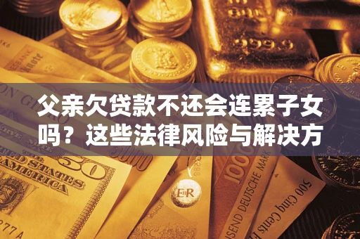济南父亲欠贷款不还会连累子女吗？这些法律风险与解决方法要早知道！