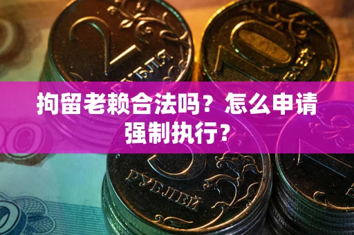 济南拘留老赖合法吗？怎么申请强制执行？