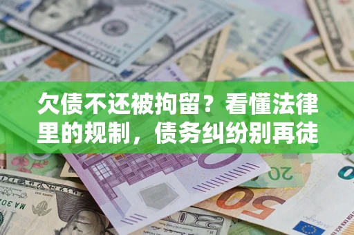 济南欠债不还被拘留？看懂法律里的规制，债务纠纷别再徒劳奔波