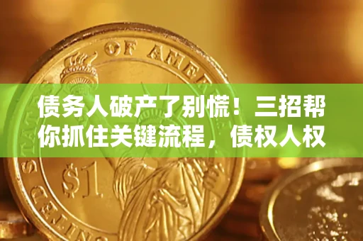 济南债务人破产了别慌！三招帮你抓住关键流程，债权人权益不再缩水