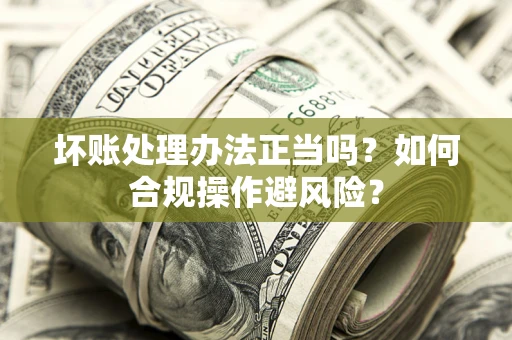 济南坏账处理办法正当吗？如何合规操作避风险？