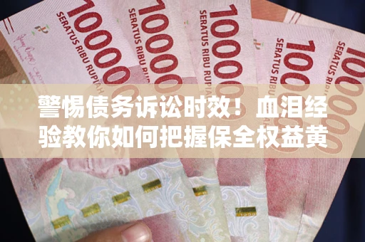 济南警惕债务诉讼时效！血泪经验教你如何把握保全权益黄金期