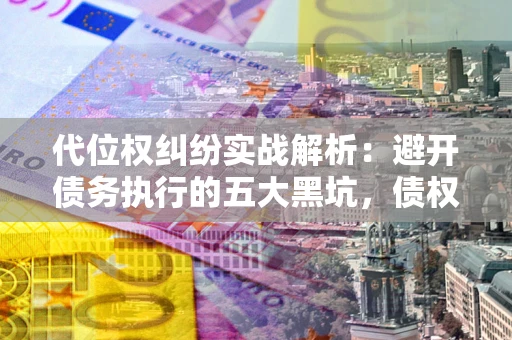 济南代位权纠纷实战解析：避开债务执行的五大黑坑，债权人必看指南