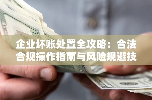 济南企业坏账处置全攻略：合法合规操作指南与风险规避技巧解析