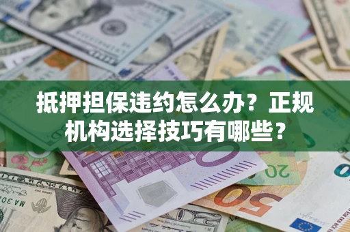 济南抵押担保违约怎么办？正规机构选择技巧有哪些？