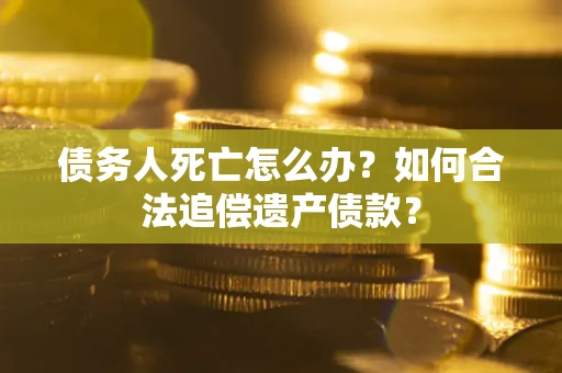 济南债务人死亡怎么办？如何合法追偿遗产债款？