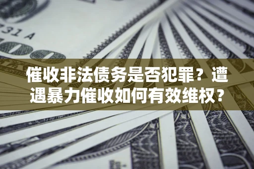 济南催收非法债务是否犯罪?遭遇暴力催收如何有效维权? 济南催收非法债务是否犯罪?遭遇暴力催收如何有效维权?