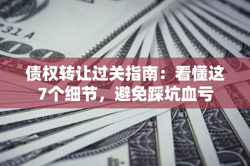 济南债权转让过关指南：看懂这7个细节，避免踩坑血亏