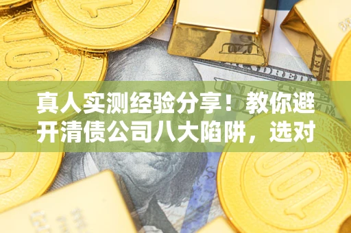 济南真人实测经验分享！教你避开清债公司八大陷阱，选对机构少走十年弯路